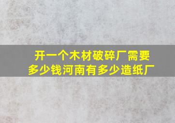 开一个木材破碎厂需要多少钱河南有多少造纸厂