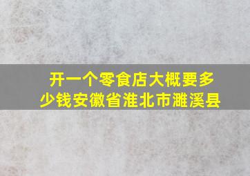 开一个零食店大概要多少钱安徽省淮北市濉溪县