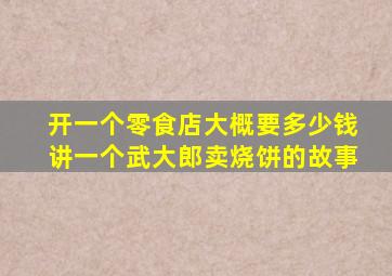 开一个零食店大概要多少钱讲一个武大郎卖烧饼的故事