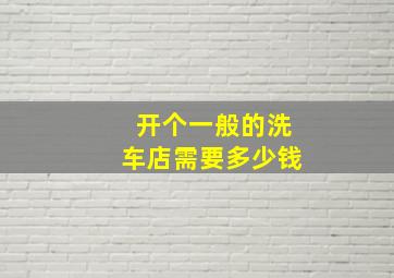 开个一般的洗车店需要多少钱