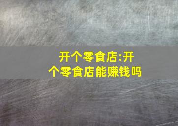 开个零食店:开个零食店能赚钱吗