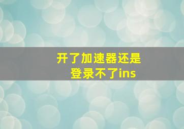 开了加速器还是登录不了ins