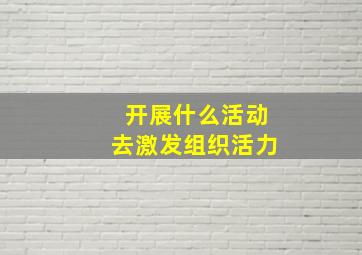 开展什么活动去激发组织活力