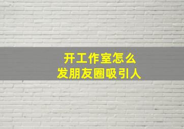 开工作室怎么发朋友圈吸引人