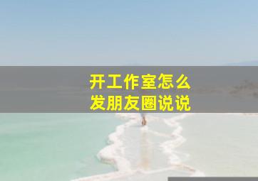 开工作室怎么发朋友圈说说