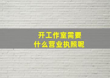 开工作室需要什么营业执照呢