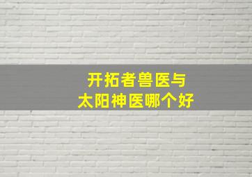 开拓者兽医与太阳神医哪个好