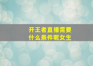 开王者直播需要什么条件呢女生