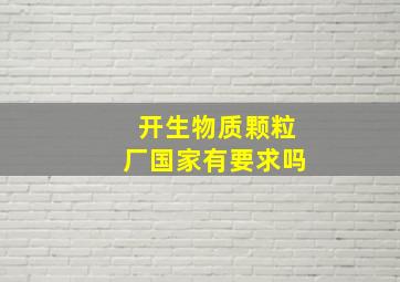 开生物质颗粒厂国家有要求吗