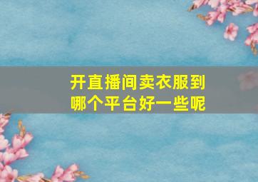 开直播间卖衣服到哪个平台好一些呢