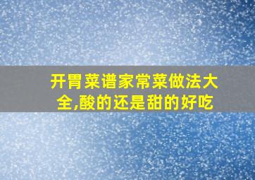 开胃菜谱家常菜做法大全,酸的还是甜的好吃