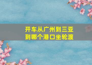 开车从广州到三亚到哪个港口坐轮渡