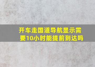 开车走国道导航显示需要10小时能提前到达吗