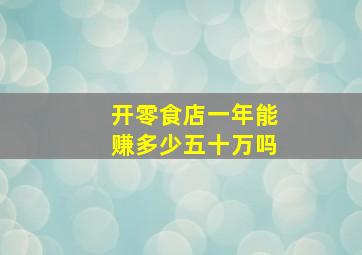 开零食店一年能赚多少五十万吗