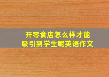 开零食店怎么样才能吸引到学生呢英语作文