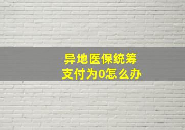 异地医保统筹支付为0怎么办