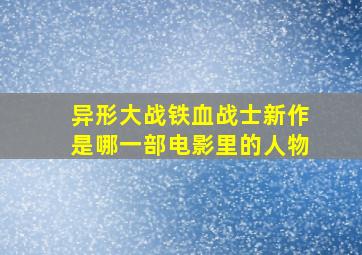 异形大战铁血战士新作是哪一部电影里的人物