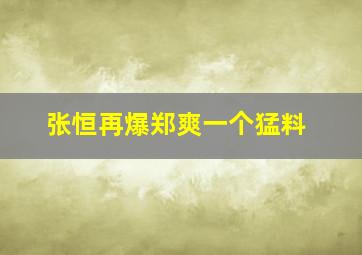 张恒再爆郑爽一个猛料