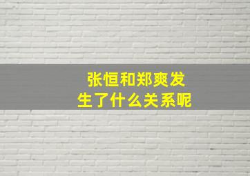 张恒和郑爽发生了什么关系呢