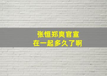 张恒郑爽官宣在一起多久了啊