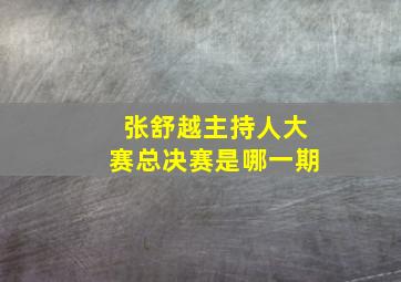 张舒越主持人大赛总决赛是哪一期