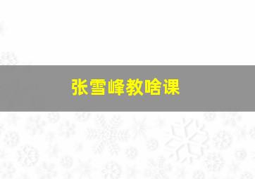 张雪峰教啥课