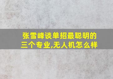 张雪峰谈单招最聪明的三个专业,无人机怎么样