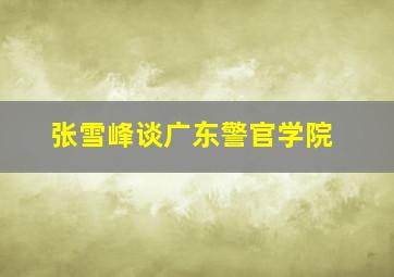 张雪峰谈广东警官学院