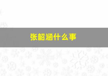 张韶涵什么事