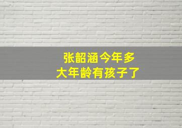 张韶涵今年多大年龄有孩子了