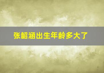 张韶涵出生年龄多大了