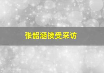 张韶涵接受采访