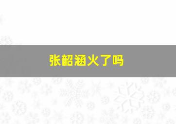 张韶涵火了吗