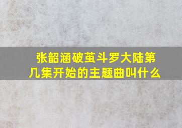 张韶涵破茧斗罗大陆第几集开始的主题曲叫什么