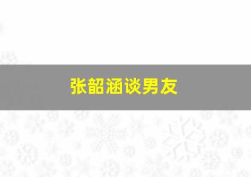 张韶涵谈男友