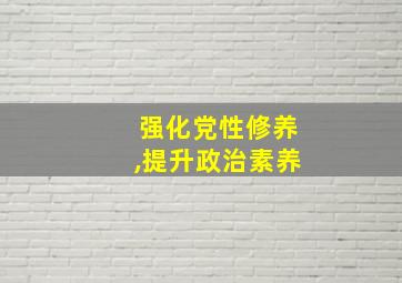 强化党性修养,提升政治素养