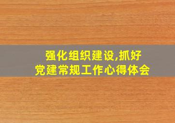 强化组织建设,抓好党建常规工作心得体会