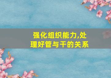 强化组织能力,处理好管与干的关系