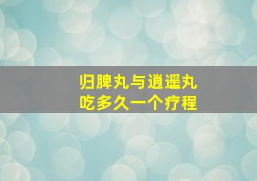 归脾丸与逍遥丸吃多久一个疗程