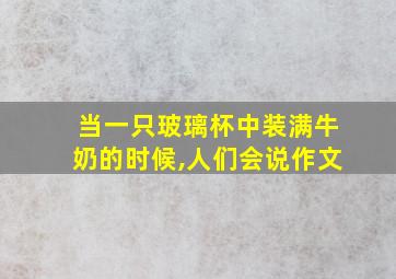 当一只玻璃杯中装满牛奶的时候,人们会说作文