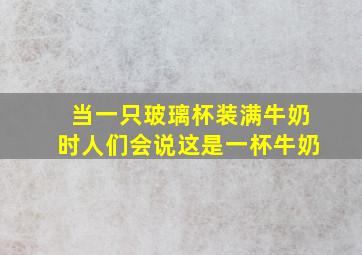 当一只玻璃杯装满牛奶时人们会说这是一杯牛奶