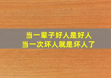 当一辈子好人是好人当一次坏人就是坏人了