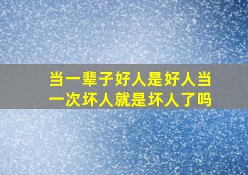 当一辈子好人是好人当一次坏人就是坏人了吗