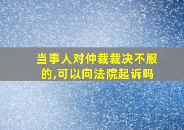 当事人对仲裁裁决不服的,可以向法院起诉吗