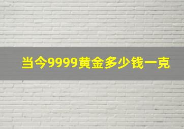 当今9999黄金多少钱一克