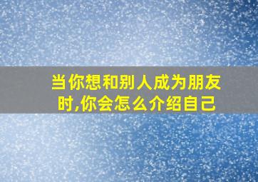 当你想和别人成为朋友时,你会怎么介绍自己