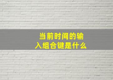 当前时间的输入组合键是什么