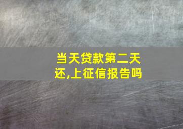 当天贷款第二天还,上征信报告吗