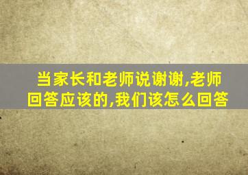 当家长和老师说谢谢,老师回答应该的,我们该怎么回答