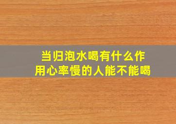 当归泡水喝有什么作用心率慢的人能不能喝